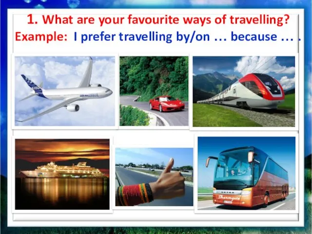 1. What are your favourite ways of travelling? Example: I