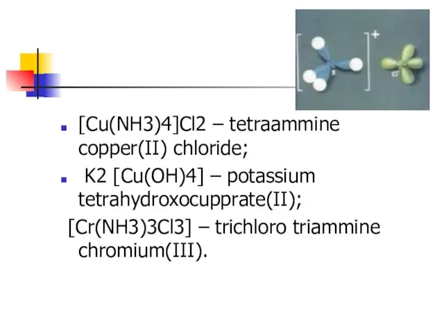 [Cu(NH3)4]Cl2 – tetraammine copper(II) chloride; K2 [Cu(OH)4] – potassium tetrahydroxocupprate(II); [Cr(NH3)3Cl3] – trichloro triammine chromium(III).