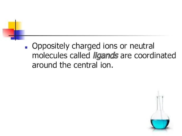 Oppositely charged ions or neutral molecules called ligands are coordinated around the central ion.