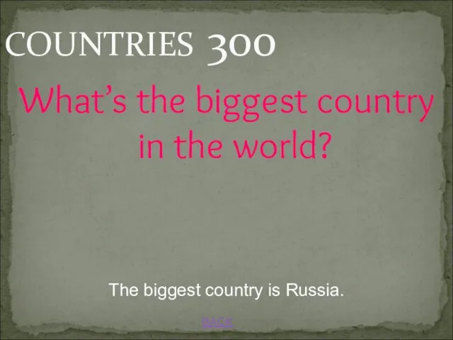 BACK COUNTRIES 300 The biggest country is Russia. What’s the biggest country in the world?