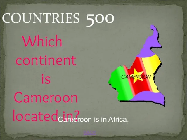 BACK COUNTRIES 500 Cameroon is in Africa. Which continent is Cameroon located in?