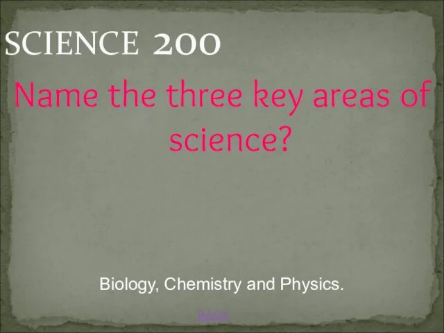 BACK Biology, Chemistry and Physics. SCIENCE 200 Name the three key areas of science?