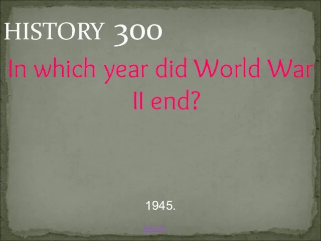 BACK 1945. HISTORY 300 In which year did World War II end?