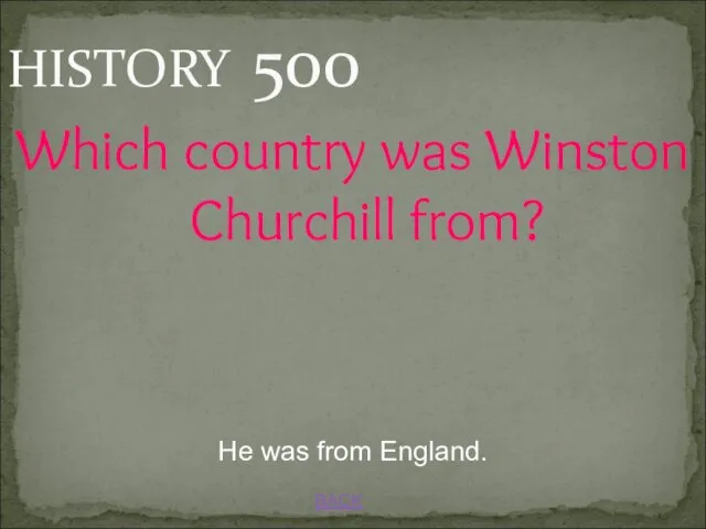 BACK He was from England. HISTORY 500 Which country was Winston Churchill from?