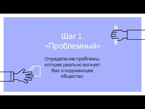 Шаг 1. «Проблемный» Определение проблемы, которая реально волнует Вас и окружающее общество.