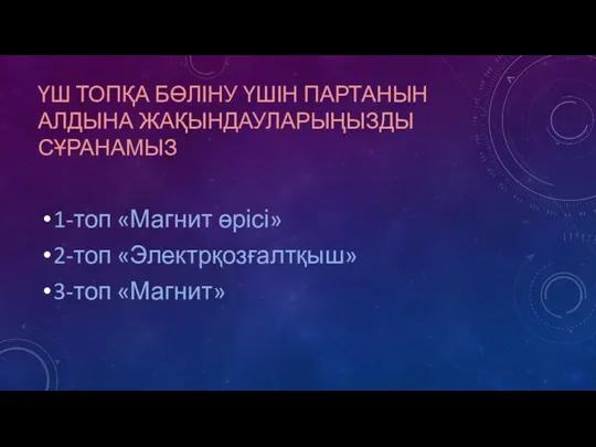 ҮШ ТОПҚА БӨЛІНУ ҮШІН ПАРТАНЫН АЛДЫНА ЖАҚЫНДАУЛАРЫҢЫЗДЫ СҰРАНАМЫЗ 1-топ «Магнит өрісі» 2-топ «Электрқозғалтқыш» 3-топ «Магнит»