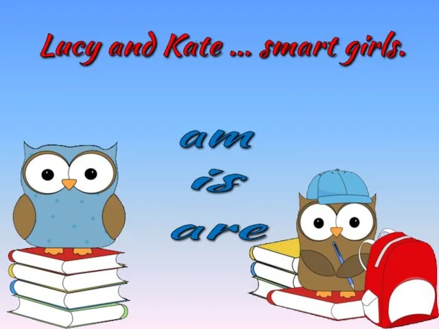 Lucy and Kate … smart girls. is am are