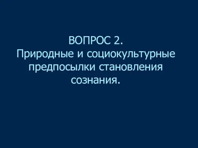 ВОПРОС 2. Природные и социокультурные предпосылки становления сознания.