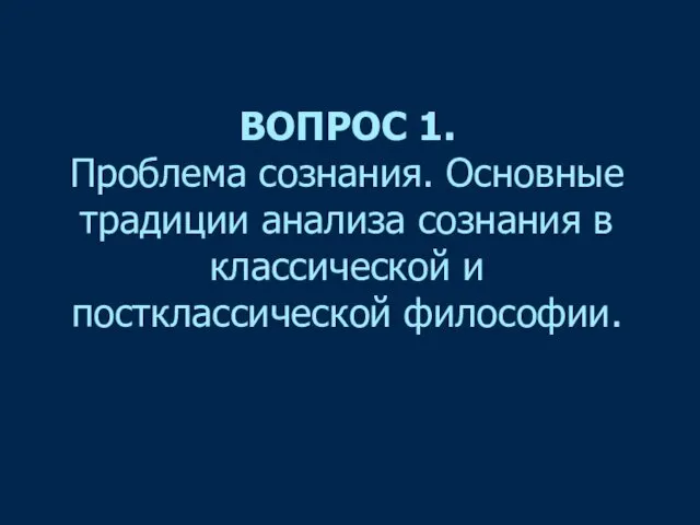 ВОПРОС 1. Проблема сознания. Основные традиции анализа сознания в классической и постклассической философии.