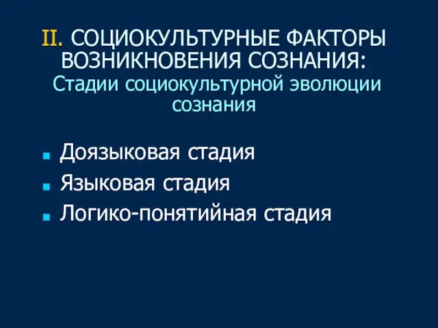 II. СОЦИОКУЛЬТУРНЫЕ ФАКТОРЫ ВОЗНИКНОВЕНИЯ СОЗНАНИЯ: Стадии социокультурной эволюции сознания Доязыковая стадия Языковая стадия Логико-понятийная стадия