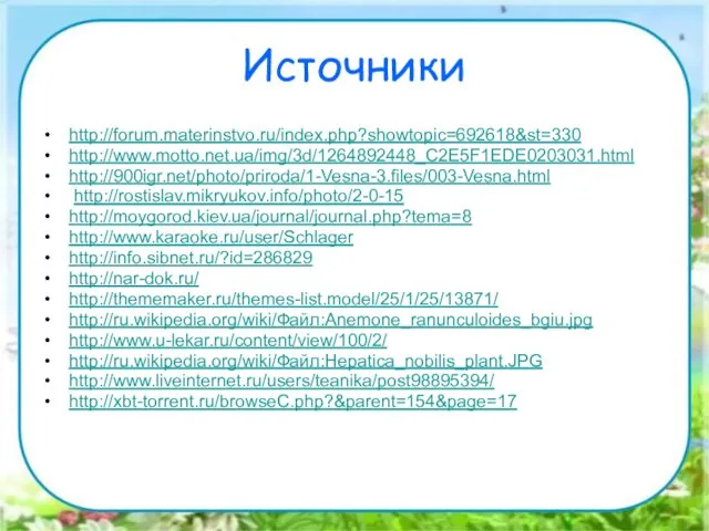 Источники http://forum.materinstvo.ru/index.php?showtopic=692618&st=330 http://www.motto.net.ua/img/3d/1264892448_C2E5F1EDE0203031.html http://900igr.net/photo/priroda/1-Vesna-3.files/003-Vesna.html http://rostislav.mikryukov.info/photo/2-0-15 http://moygorod.kiev.ua/journal/journal.php?tema=8 http://www.karaoke.ru/user/Schlager http://info.sibnet.ru/?id=286829 http://nar-dok.ru/ http://thememaker.ru/themes-list.model/25/1/25/13871/ http://ru.wikipedia.org/wiki/Файл:Anemone_ranunculoides_bgiu.jpg http://www.u-lekar.ru/content/view/100/2/ http://ru.wikipedia.org/wiki/Файл:Hepatica_nobilis_plant.JPG http://www.liveinternet.ru/users/teanika/post98895394/ http://xbt-torrent.ru/browseC.php?&parent=154&page=17