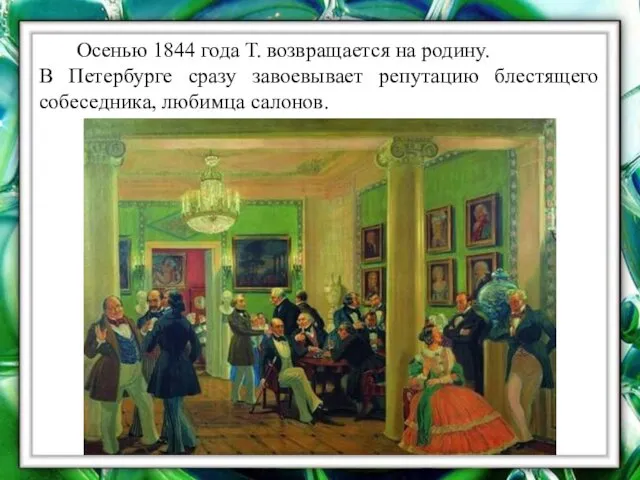 Осенью 1844 года Т. возвращается на родину. В Петербурге сразу завоевывает репутацию блестящего собеседника, любимца салонов.