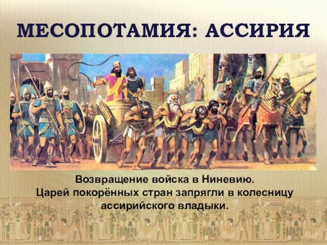 МЕСОПОТАМИЯ: АССИРИЯ Возвращение войска в Ниневию. Царей покорённых стран запрягли в колесницу ассирийского владыки.