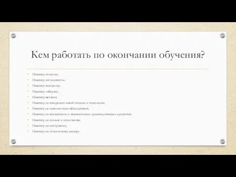 Кем работать по окончании обучения? Инженер-технолог; Инженер-исследователь; Инженер-контролер; Инженер-лаборант; Инженер-механик;