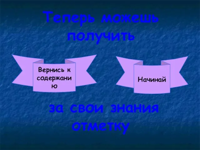 Теперь можешь получить за свои знания отметку Вернись к содержанию Начинай