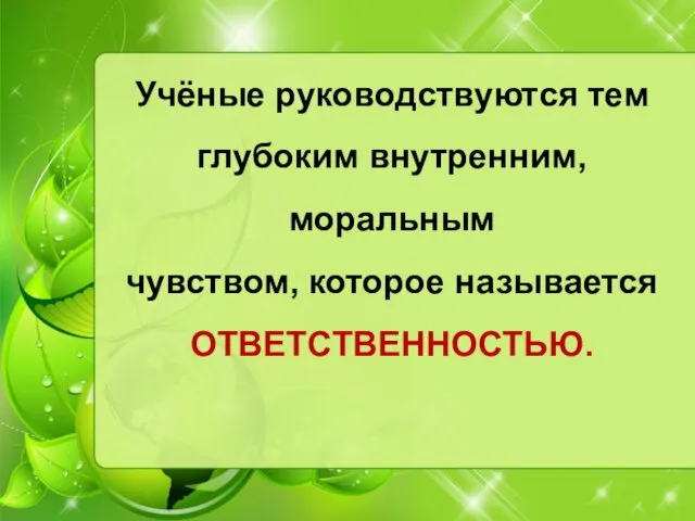 Учёные руководствуются тем глубоким внутренним, моральным чувством, которое называется ОТВЕТСТВЕННОСТЬЮ.