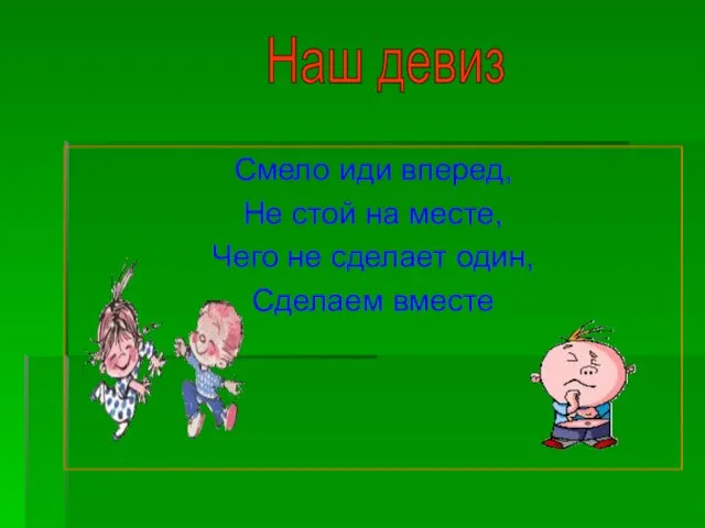 Смело иди вперед, Не стой на месте, Чего не сделает один, Сделаем вместе Наш девиз