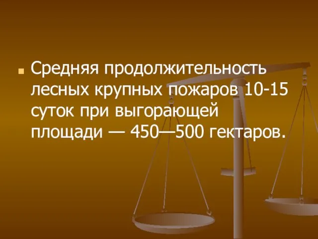 Средняя продолжительность лесных крупных пожаров 10-15 суток при выгорающей площади — 450—500 гектаров.