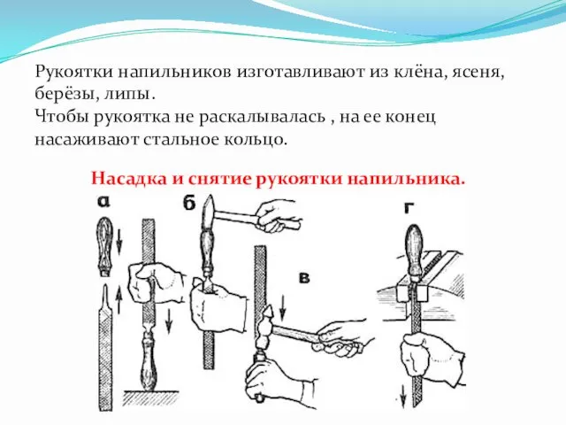 Рукоятки напильников изготавливают из клёна, ясеня, берёзы, липы. Чтобы рукоятка