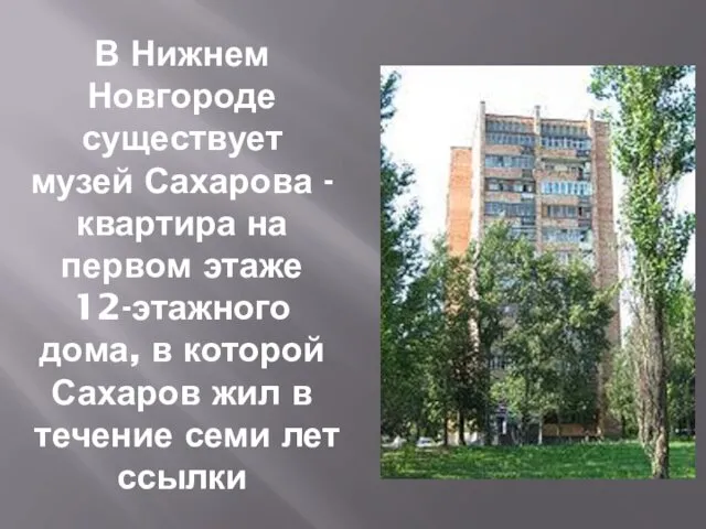 В Нижнем Новгороде существует музей Сахарова - квартира на первом этаже 12-этажного дома,