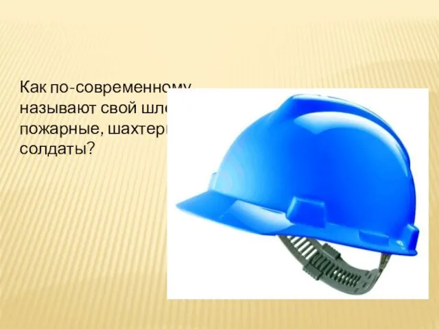 Как по-современному называют свой шлем пожарные, шахтеры, солдаты?