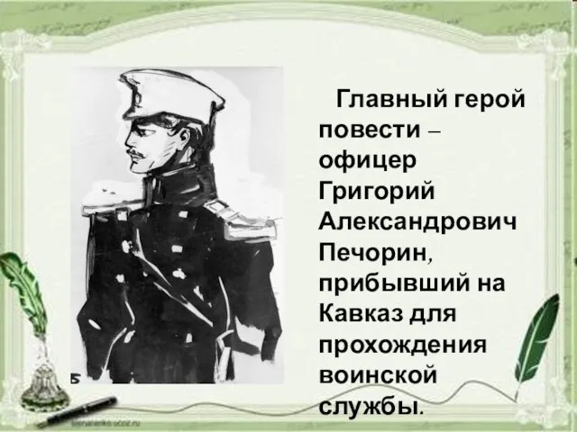 Главный герой повести – офицер Григорий Александрович Печорин, прибывший на Кавказ для прохождения воинской службы.