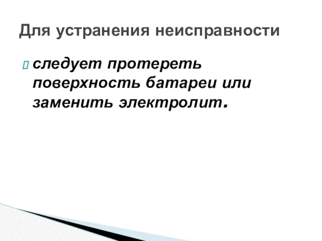 следует протереть поверхность батареи или заменить электролит. Для устранения неисправности