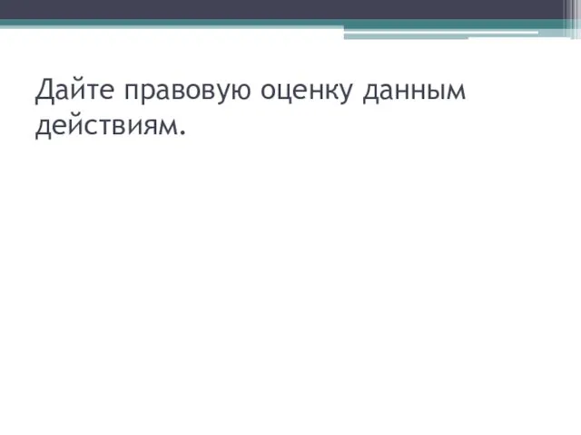 Дайте правовую оценку данным действиям.