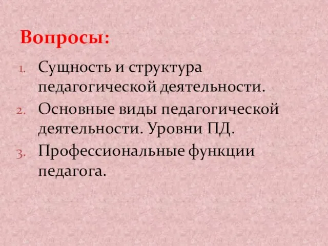 Сущность и структура педагогической деятельности. Основные виды педагогической деятельности. Уровни ПД. Профессиональные функции педагога. Вопросы: