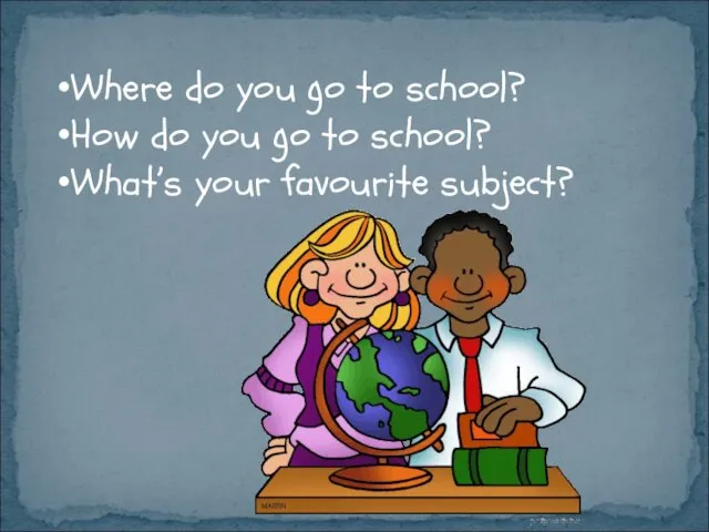 Where do you go to school? How do you go to school? What’s your favourite subject?