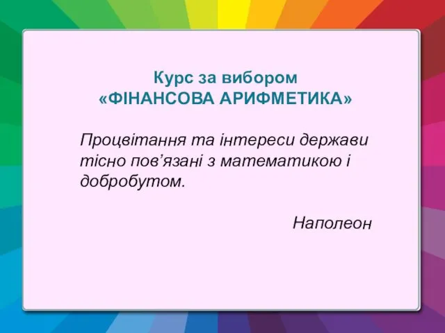 Курс за вибором «ФІНАНСОВА АРИФМЕТИКА» Процвітання та інтереси держави тісно пов’язані з математикою і добробутом. Наполеон