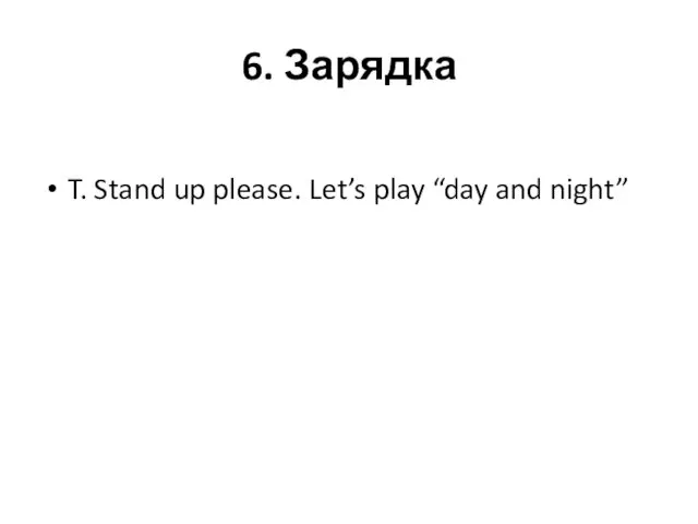 6. Зарядка T. Stand up please. Let’s play “day and night”