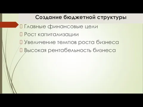 Создание бюджетной структуры Главные финансовые цели Рост капитализации Увеличение темпов роста бизнеса Высокая рентабельность бизнеса