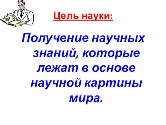 Цель науки: Получение научных знаний, которые лежат в основе научной картины мира.