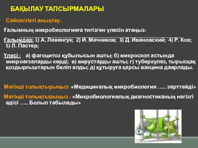 БАҚЫЛАУ ТАПСЫРМАЛАРЫ Сәйкестікті анықтау. Ғалымның микробиологияға тигізген үлесін атаңыз: Ғалымдар: 1) А. Левенгук;