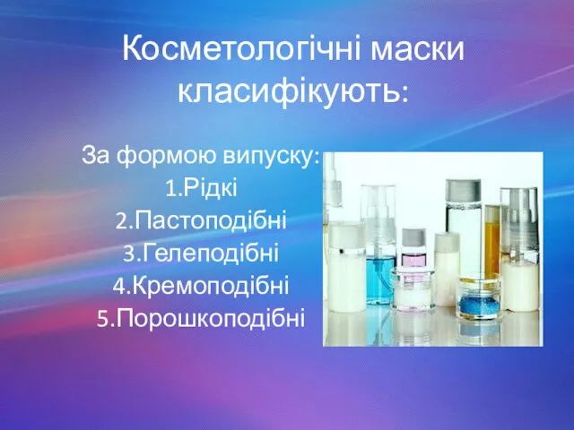 Косметологічні маски класифікують: За формою випуску: 1.Рідкі 2.Пастоподібні 3.Гелеподібні 4.Кремоподібні 5.Порошкоподібні