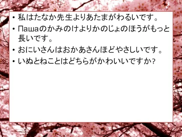 私はたなか先生よりあたまがわるいです。 Пашаのかみのけよりかのじょのほうがもっと長いです。 おにいさんはおかあさんほどやさしいです。 いぬとねことはどちらがかわいいですか?