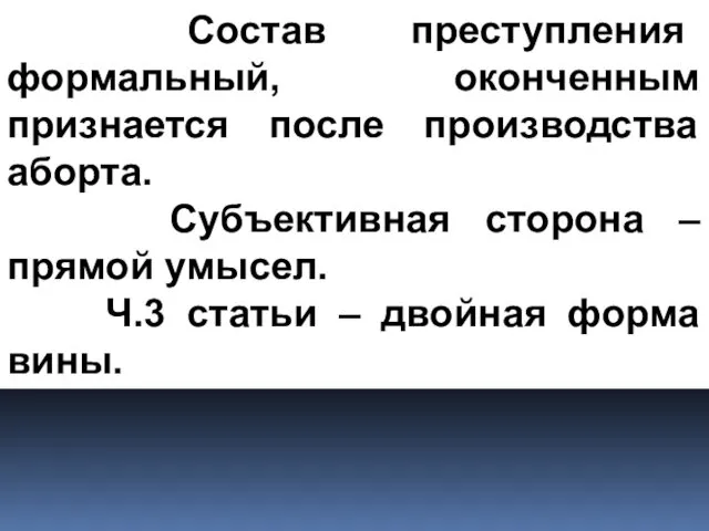 Состав преступления формальный, оконченным признается после производства аборта. Субъективная сторона