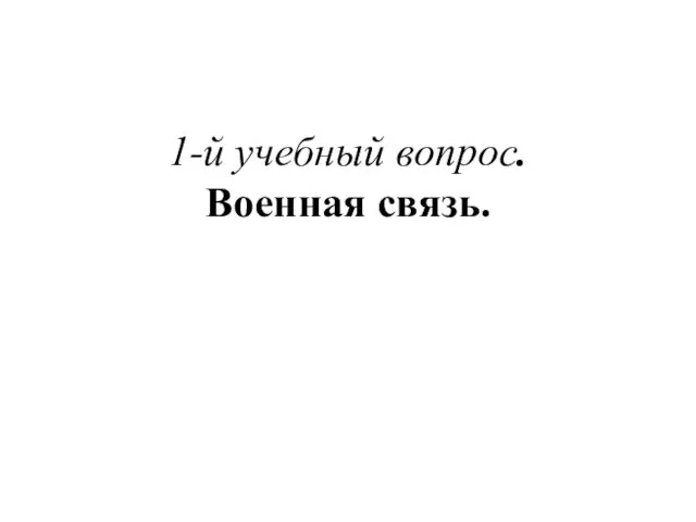 1-й учебный вопрос. Военная связь.