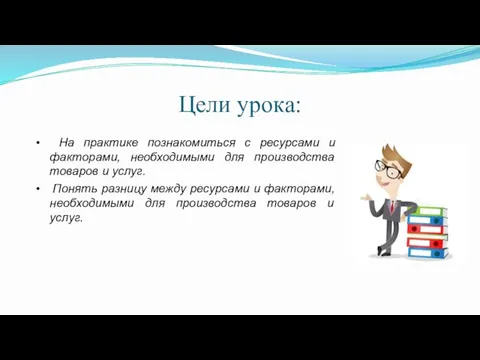 Цели урока: • На практике познакомиться с ресурсами и факторами,