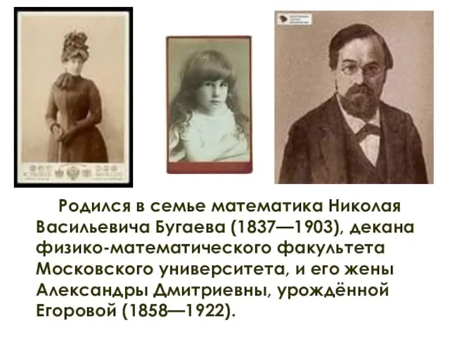 Родился в семье математика Николая Васильевича Бугаева (1837—1903), декана физико-математического