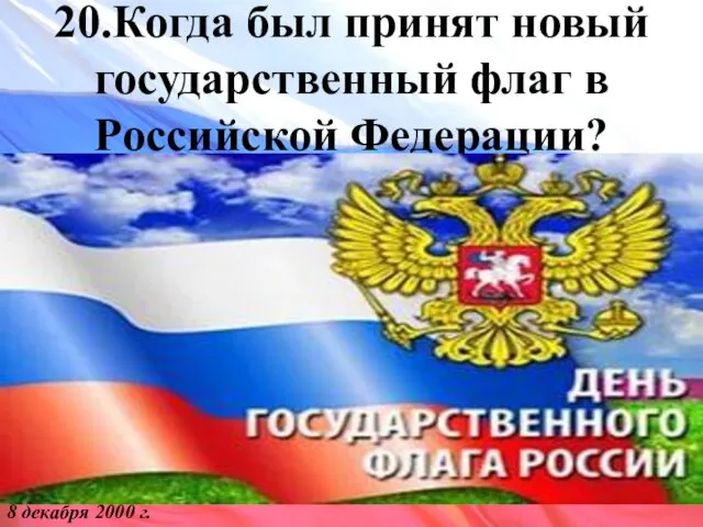 20.Когда был принят новый государственный флаг в Российской Федерации? 8 декабря 2000 г.