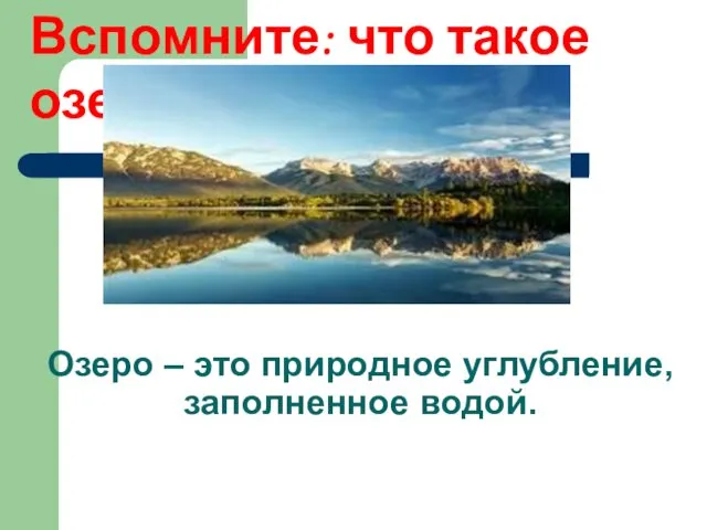 Озеро – это природное углубление, заполненное водой. Вспомните: что такое озеро?