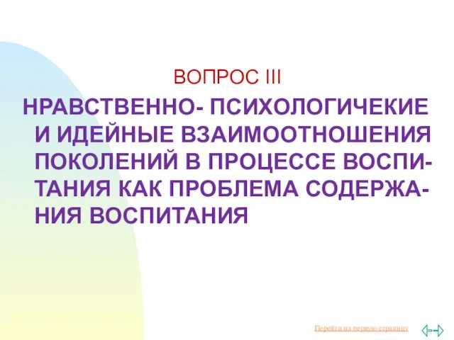 ВОПРОС III НРАВСТВЕННО- ПСИХОЛОГИЧЕКИЕ И ИДЕЙНЫЕ ВЗАИМООТНОШЕНИЯ ПОКОЛЕНИЙ В ПРОЦЕССЕ ВОСПИ-ТАНИЯ КАК ПРОБЛЕМА СОДЕРЖА-НИЯ ВОСПИТАНИЯ