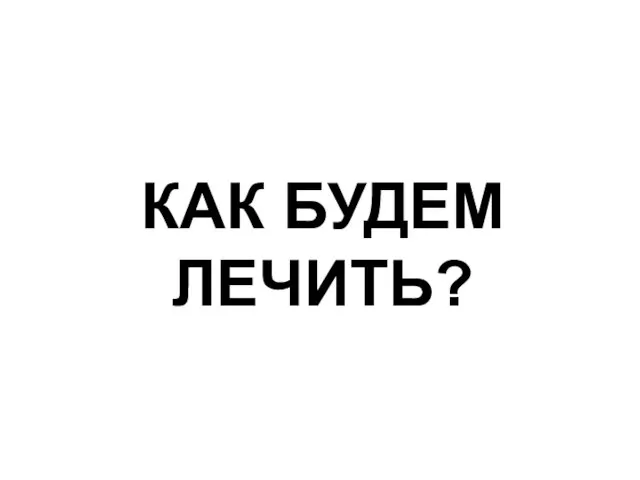 КАК БУДЕМ ЛЕЧИТЬ?