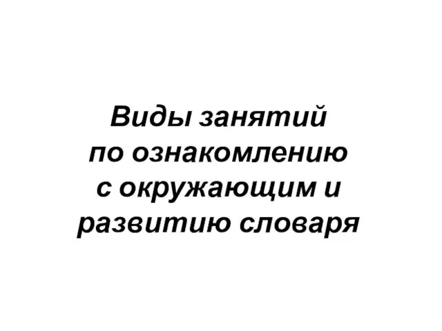 Виды занятий по ознакомлению с окружающим и развитию словаря