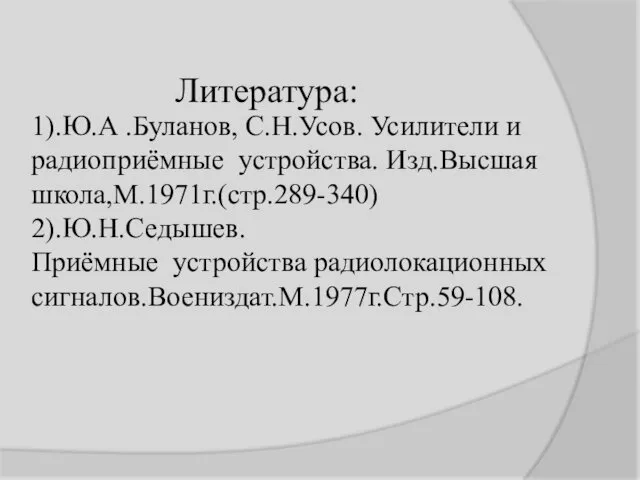 Литература: 1).Ю.А .Буланов, С.Н.Усов. Усилители и радиоприёмные устройства. Изд.Высшая школа,М.1971г.(стр.289-340) 2).Ю.Н.Седышев. Приёмные устройства радиолокационных сигналов.Воениздат.М.1977г.Стр.59-108.