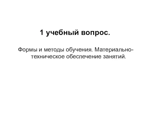 1 учебный вопрос. Формы и методы обучения. Материально-техническое обеспечение занятий.