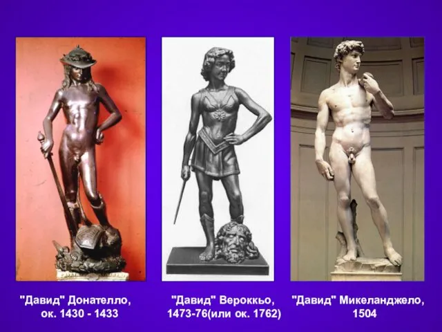 "Давид" Донателло, ок. 1430 - 1433 "Давид" Вероккьо, 1473-76(или ок. 1762) "Давид" Микеланджело, 1504