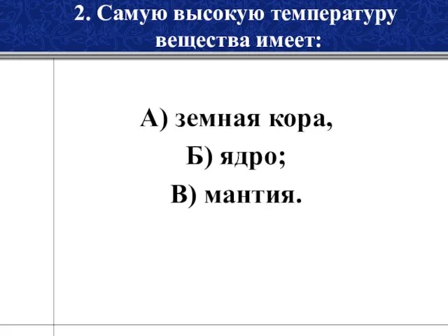 2. Самую высокую температуру вещества имеет: А) земная кора, Б) ядро; В) мантия.